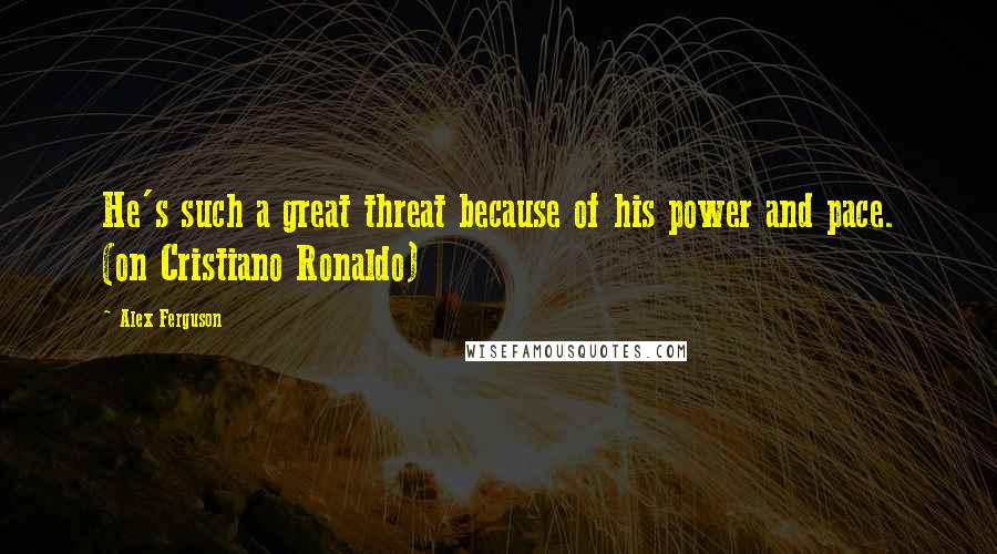 Alex Ferguson Quotes: He's such a great threat because of his power and pace. (on Cristiano Ronaldo)