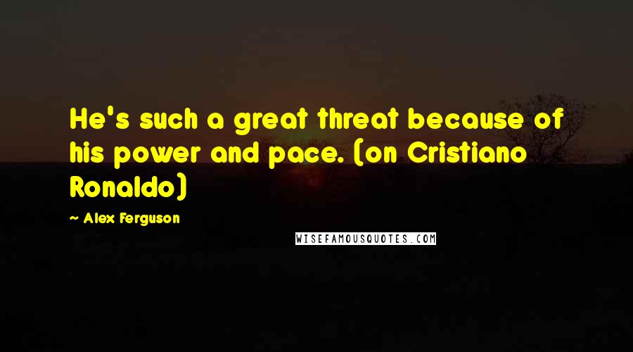 Alex Ferguson Quotes: He's such a great threat because of his power and pace. (on Cristiano Ronaldo)