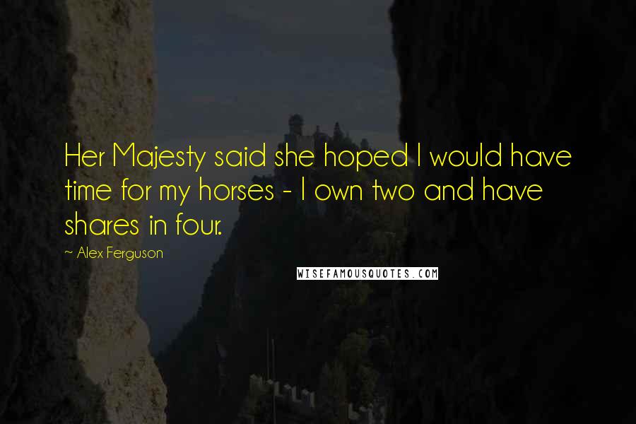 Alex Ferguson Quotes: Her Majesty said she hoped I would have time for my horses - I own two and have shares in four.