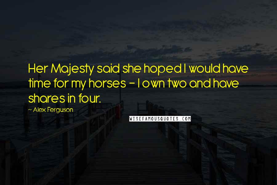 Alex Ferguson Quotes: Her Majesty said she hoped I would have time for my horses - I own two and have shares in four.
