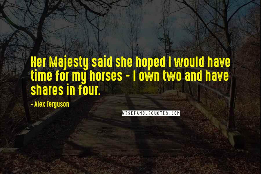 Alex Ferguson Quotes: Her Majesty said she hoped I would have time for my horses - I own two and have shares in four.
