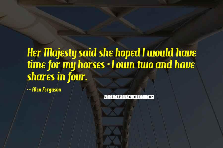 Alex Ferguson Quotes: Her Majesty said she hoped I would have time for my horses - I own two and have shares in four.