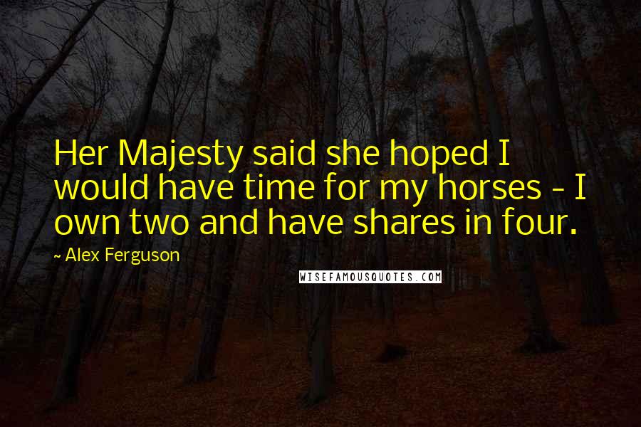 Alex Ferguson Quotes: Her Majesty said she hoped I would have time for my horses - I own two and have shares in four.
