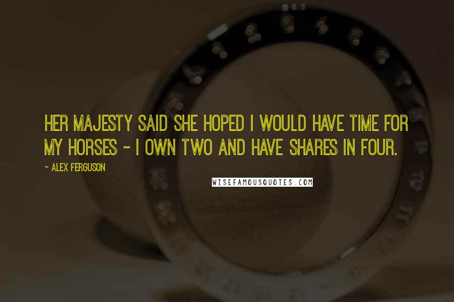 Alex Ferguson Quotes: Her Majesty said she hoped I would have time for my horses - I own two and have shares in four.