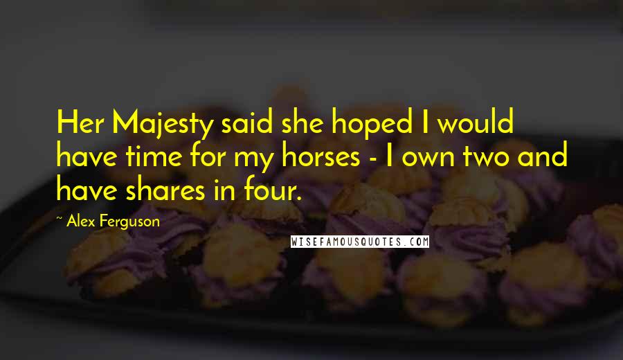 Alex Ferguson Quotes: Her Majesty said she hoped I would have time for my horses - I own two and have shares in four.