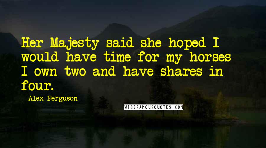 Alex Ferguson Quotes: Her Majesty said she hoped I would have time for my horses - I own two and have shares in four.