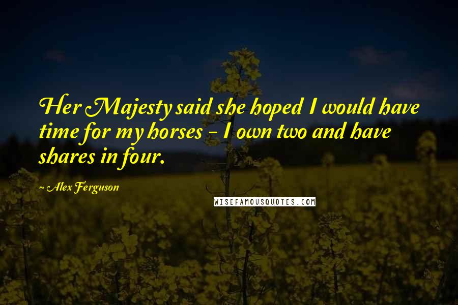 Alex Ferguson Quotes: Her Majesty said she hoped I would have time for my horses - I own two and have shares in four.