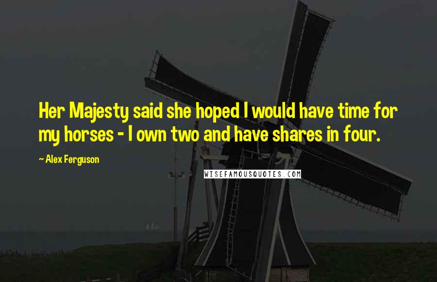 Alex Ferguson Quotes: Her Majesty said she hoped I would have time for my horses - I own two and have shares in four.