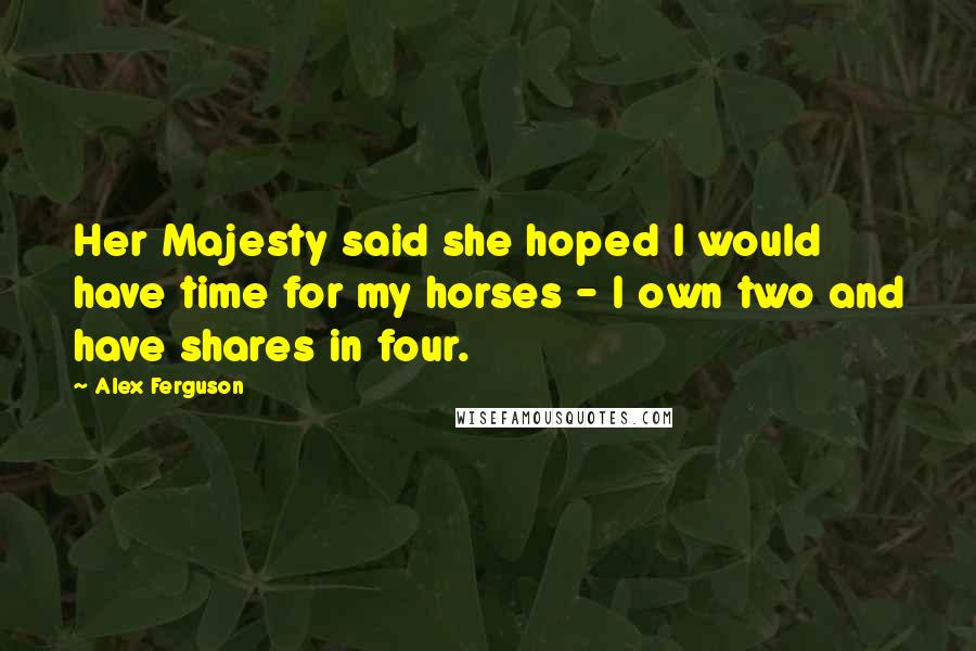 Alex Ferguson Quotes: Her Majesty said she hoped I would have time for my horses - I own two and have shares in four.