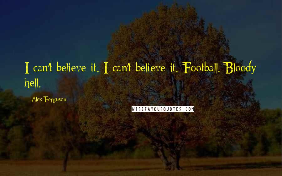 Alex Ferguson Quotes: I can't believe it. I can't believe it. Football. Bloody hell.