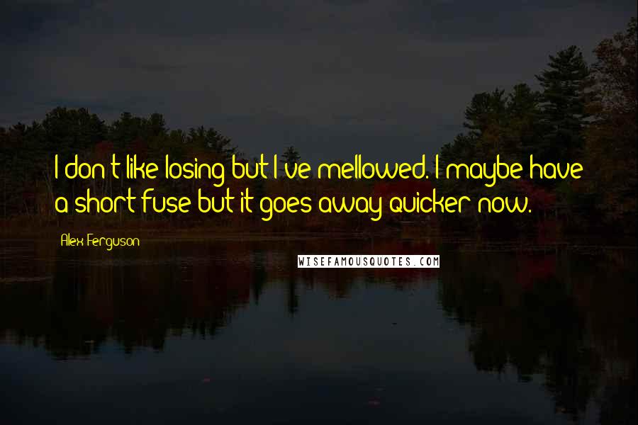 Alex Ferguson Quotes: I don't like losing but I've mellowed. I maybe have a short fuse but it goes away quicker now.