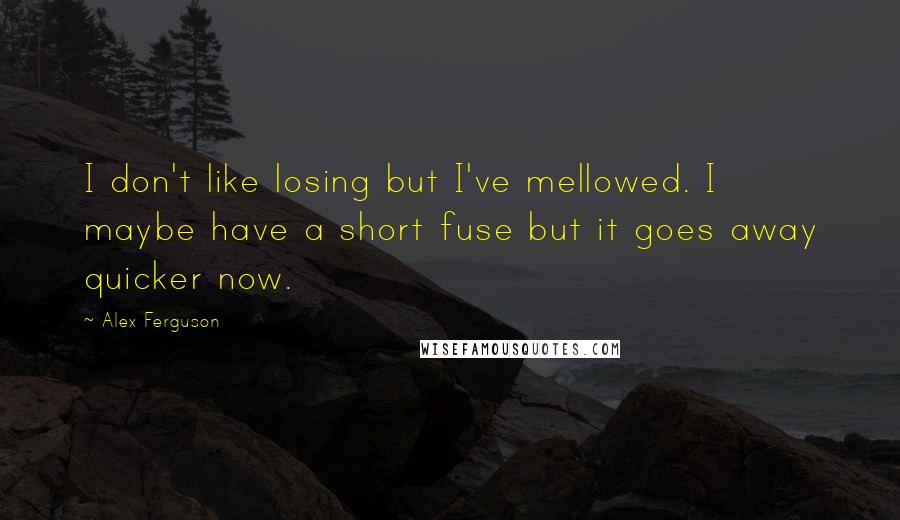 Alex Ferguson Quotes: I don't like losing but I've mellowed. I maybe have a short fuse but it goes away quicker now.