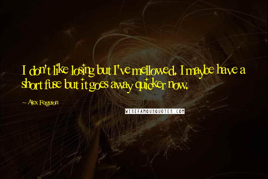 Alex Ferguson Quotes: I don't like losing but I've mellowed. I maybe have a short fuse but it goes away quicker now.