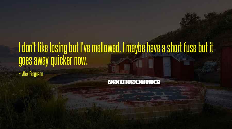 Alex Ferguson Quotes: I don't like losing but I've mellowed. I maybe have a short fuse but it goes away quicker now.