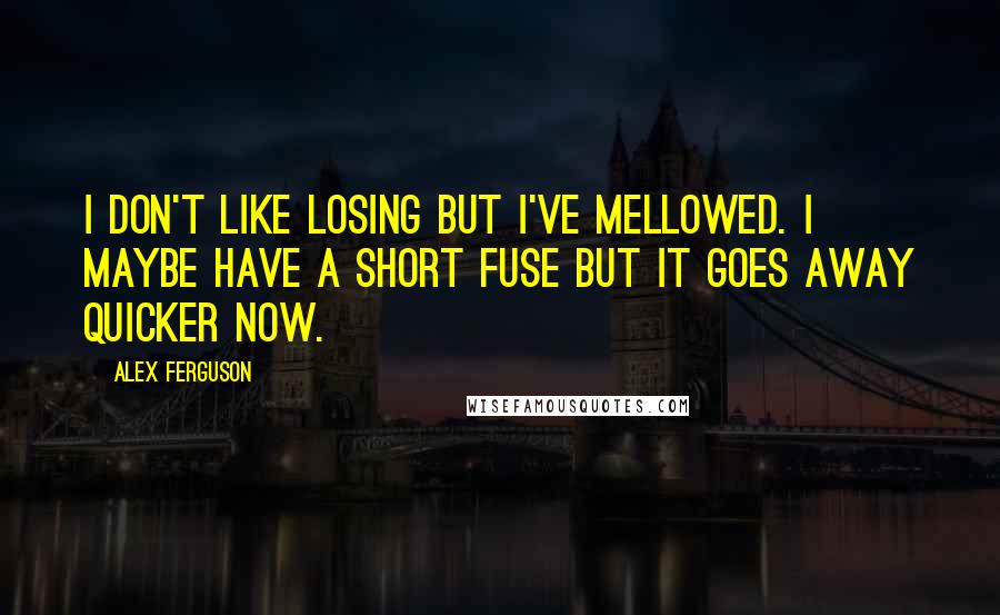 Alex Ferguson Quotes: I don't like losing but I've mellowed. I maybe have a short fuse but it goes away quicker now.