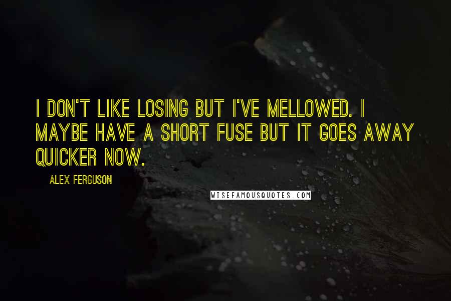 Alex Ferguson Quotes: I don't like losing but I've mellowed. I maybe have a short fuse but it goes away quicker now.