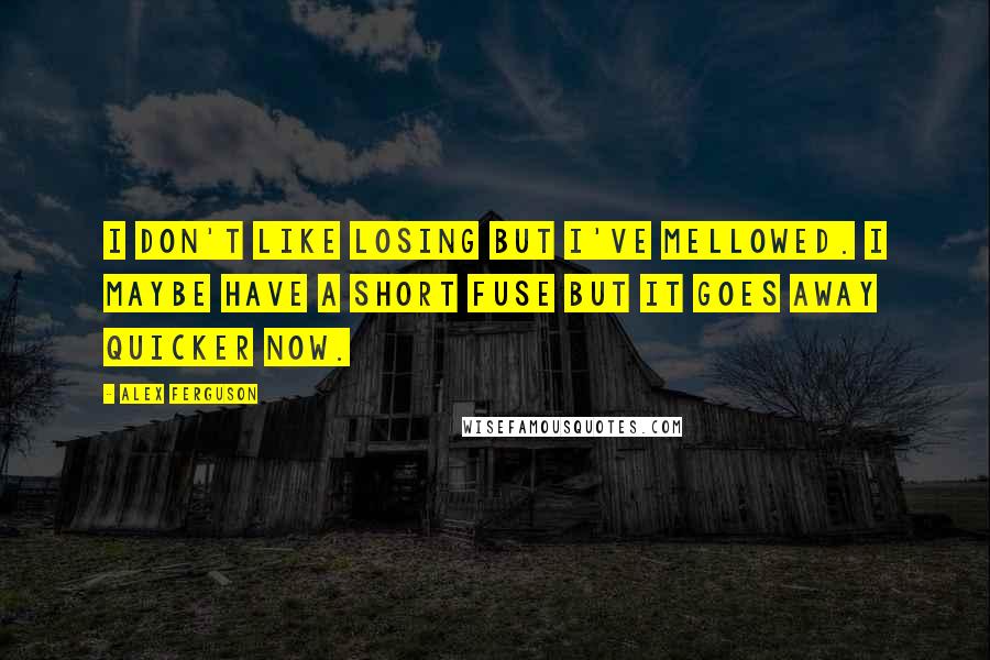 Alex Ferguson Quotes: I don't like losing but I've mellowed. I maybe have a short fuse but it goes away quicker now.