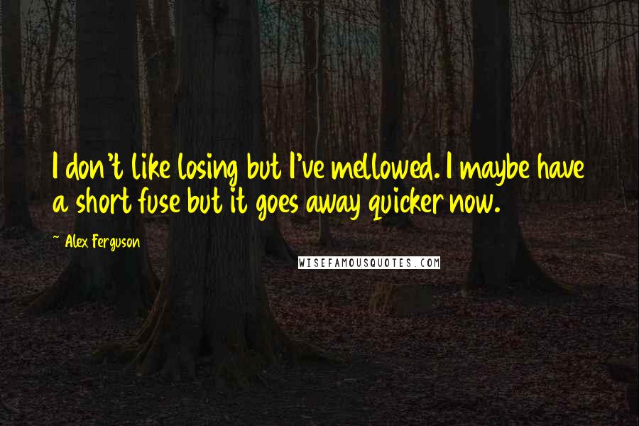 Alex Ferguson Quotes: I don't like losing but I've mellowed. I maybe have a short fuse but it goes away quicker now.