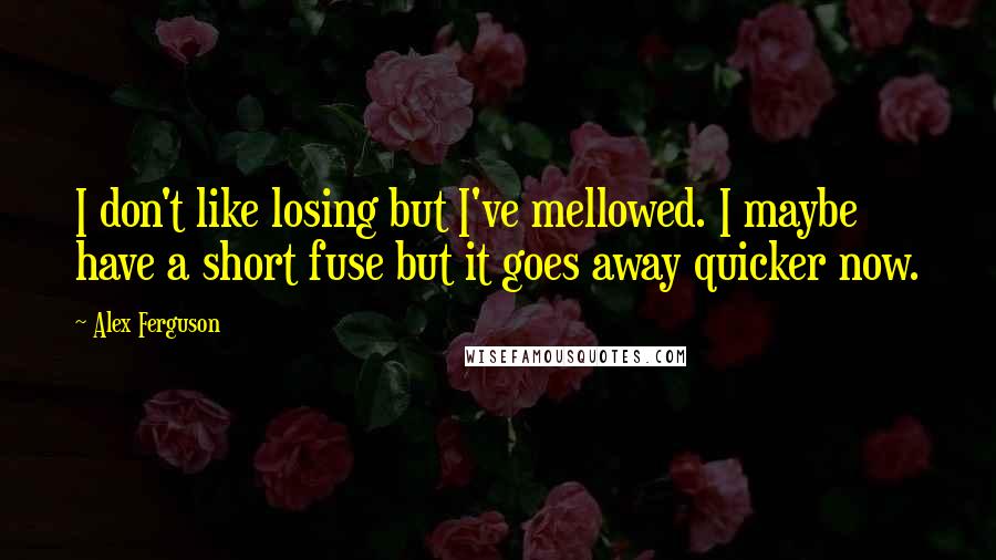 Alex Ferguson Quotes: I don't like losing but I've mellowed. I maybe have a short fuse but it goes away quicker now.