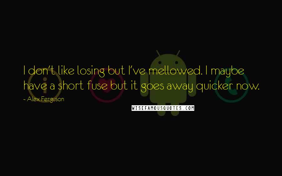 Alex Ferguson Quotes: I don't like losing but I've mellowed. I maybe have a short fuse but it goes away quicker now.