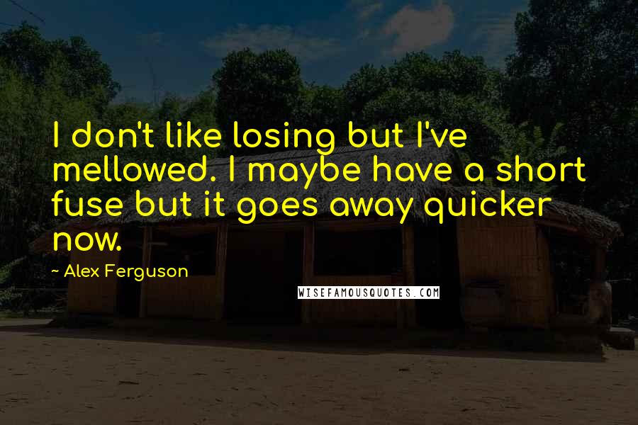 Alex Ferguson Quotes: I don't like losing but I've mellowed. I maybe have a short fuse but it goes away quicker now.