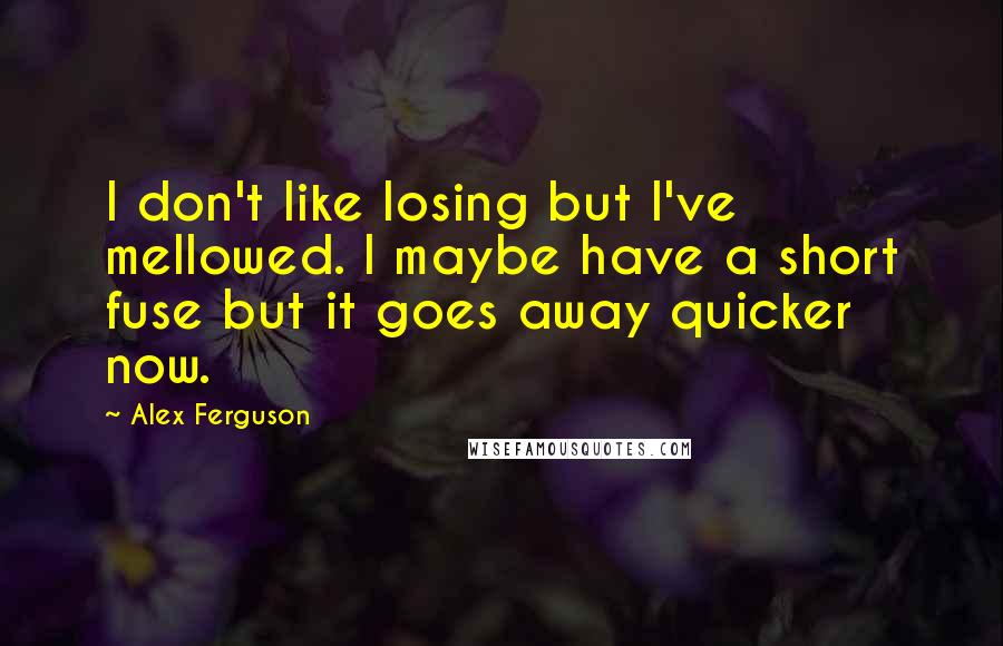 Alex Ferguson Quotes: I don't like losing but I've mellowed. I maybe have a short fuse but it goes away quicker now.