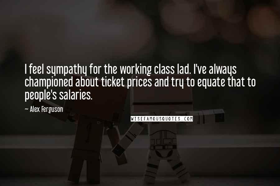 Alex Ferguson Quotes: I feel sympathy for the working class lad. I've always championed about ticket prices and try to equate that to people's salaries.