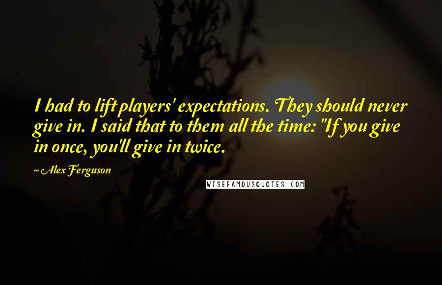 Alex Ferguson Quotes: I had to lift players' expectations. They should never give in. I said that to them all the time: "If you give in once, you'll give in twice.