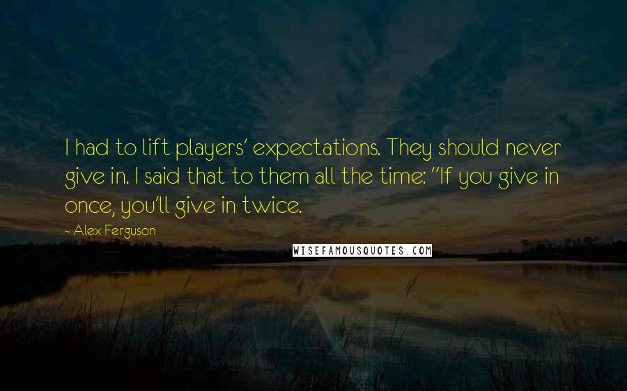 Alex Ferguson Quotes: I had to lift players' expectations. They should never give in. I said that to them all the time: "If you give in once, you'll give in twice.