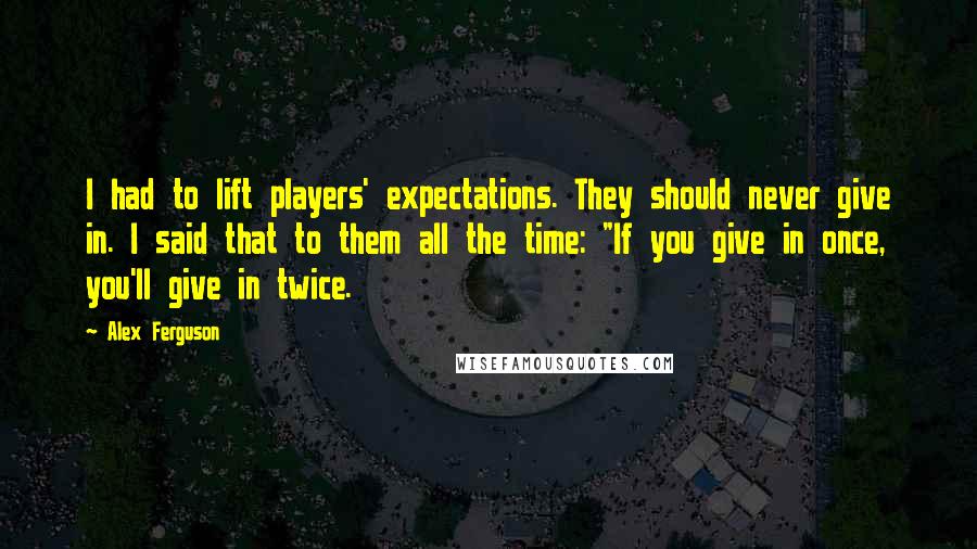 Alex Ferguson Quotes: I had to lift players' expectations. They should never give in. I said that to them all the time: "If you give in once, you'll give in twice.