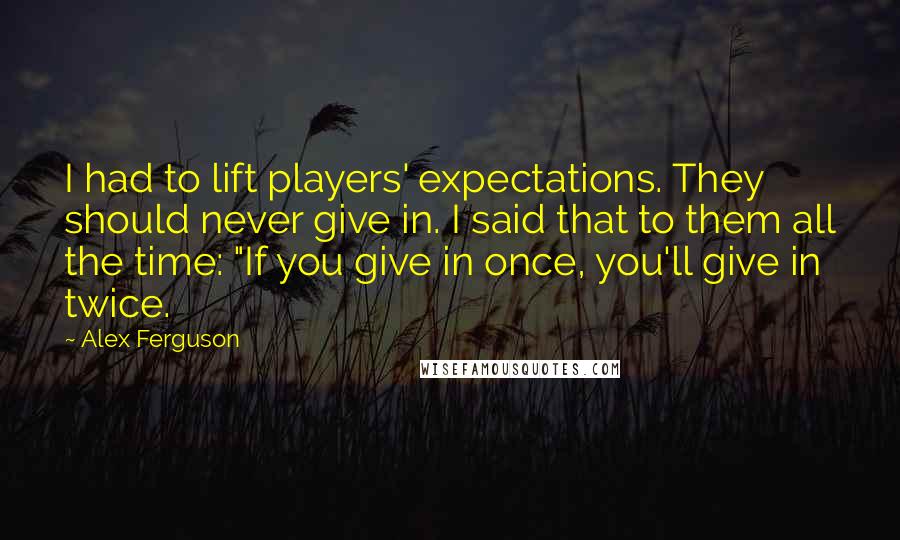 Alex Ferguson Quotes: I had to lift players' expectations. They should never give in. I said that to them all the time: "If you give in once, you'll give in twice.
