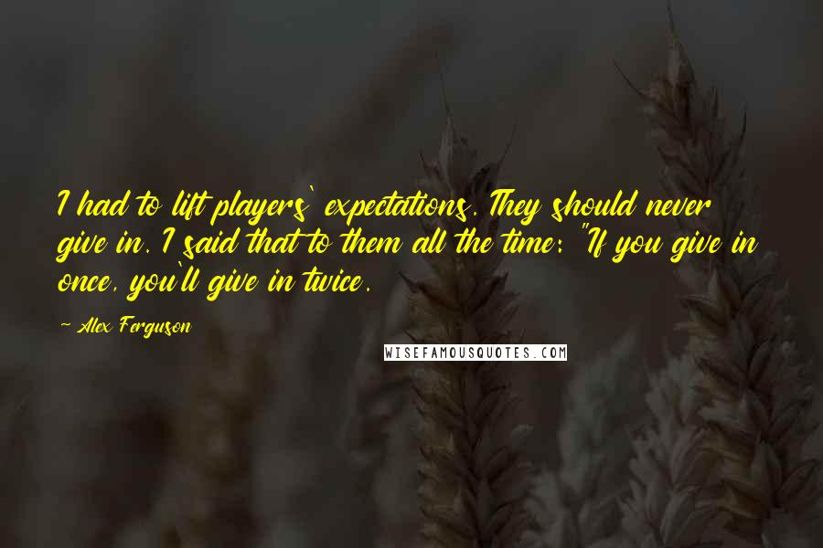 Alex Ferguson Quotes: I had to lift players' expectations. They should never give in. I said that to them all the time: "If you give in once, you'll give in twice.