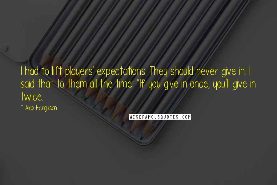 Alex Ferguson Quotes: I had to lift players' expectations. They should never give in. I said that to them all the time: "If you give in once, you'll give in twice.