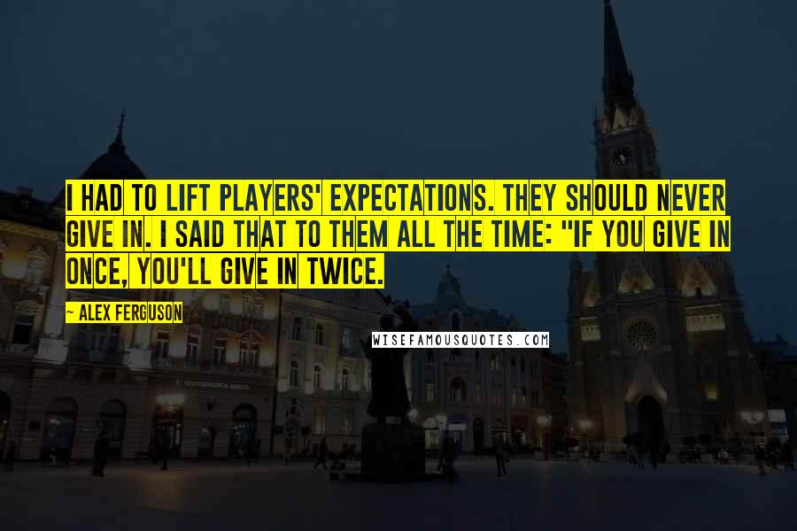 Alex Ferguson Quotes: I had to lift players' expectations. They should never give in. I said that to them all the time: "If you give in once, you'll give in twice.