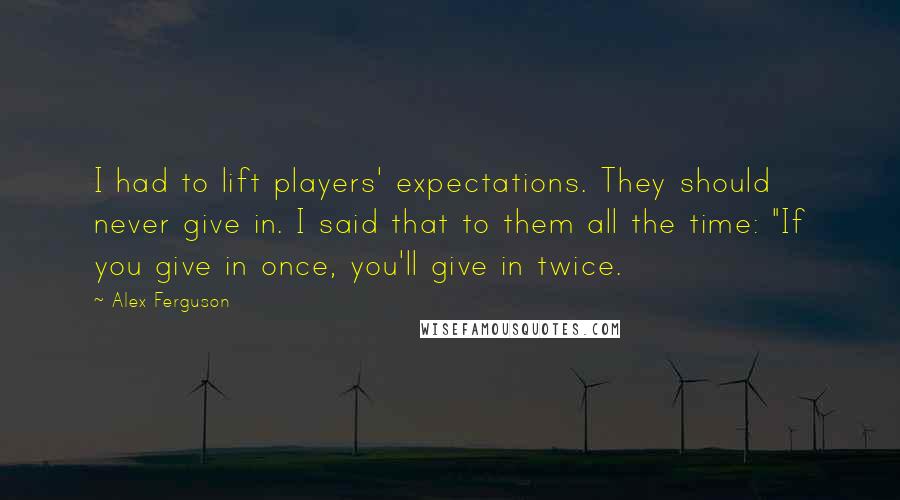 Alex Ferguson Quotes: I had to lift players' expectations. They should never give in. I said that to them all the time: "If you give in once, you'll give in twice.
