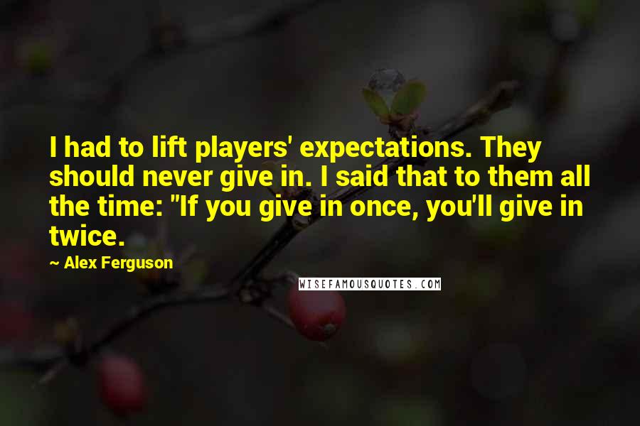 Alex Ferguson Quotes: I had to lift players' expectations. They should never give in. I said that to them all the time: "If you give in once, you'll give in twice.