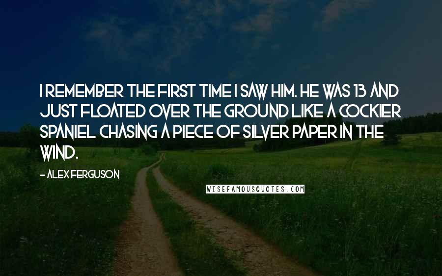 Alex Ferguson Quotes: I remember the first time I saw him. He was 13 and just floated over the ground like a cockier spaniel chasing a piece of silver paper in the wind.