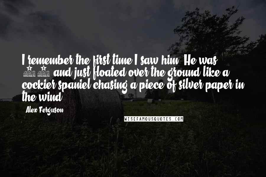 Alex Ferguson Quotes: I remember the first time I saw him. He was 13 and just floated over the ground like a cockier spaniel chasing a piece of silver paper in the wind.