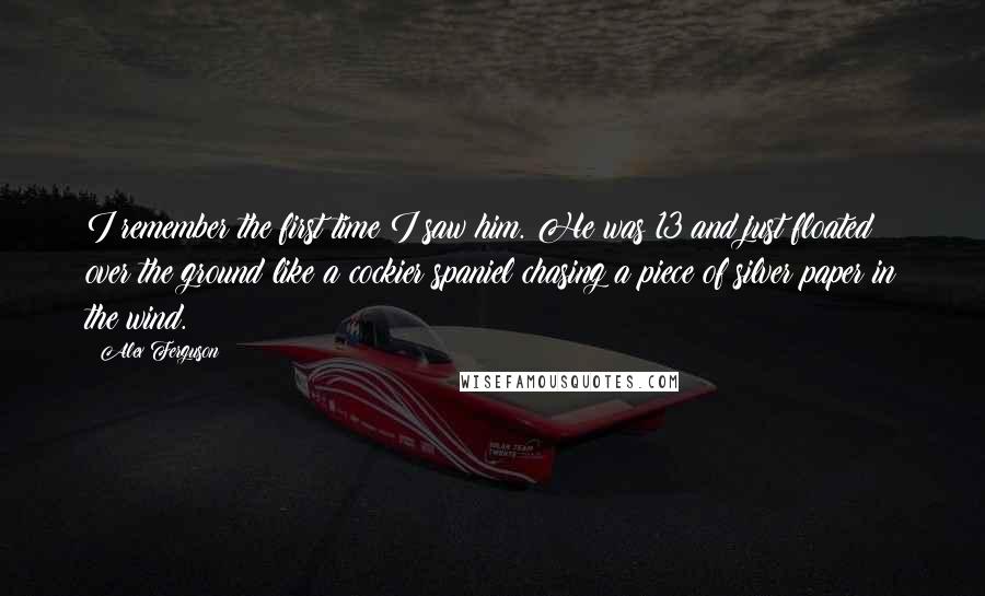 Alex Ferguson Quotes: I remember the first time I saw him. He was 13 and just floated over the ground like a cockier spaniel chasing a piece of silver paper in the wind.