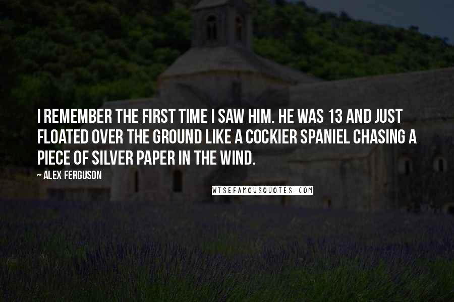 Alex Ferguson Quotes: I remember the first time I saw him. He was 13 and just floated over the ground like a cockier spaniel chasing a piece of silver paper in the wind.