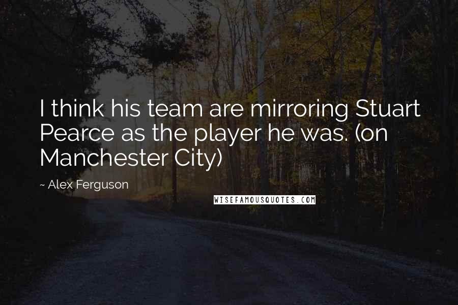 Alex Ferguson Quotes: I think his team are mirroring Stuart Pearce as the player he was. (on Manchester City)