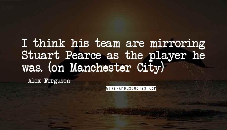 Alex Ferguson Quotes: I think his team are mirroring Stuart Pearce as the player he was. (on Manchester City)