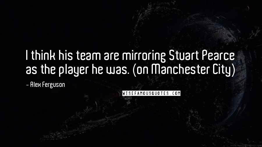 Alex Ferguson Quotes: I think his team are mirroring Stuart Pearce as the player he was. (on Manchester City)