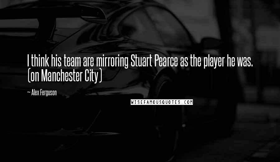 Alex Ferguson Quotes: I think his team are mirroring Stuart Pearce as the player he was. (on Manchester City)