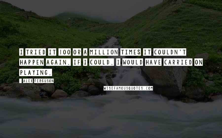 Alex Ferguson Quotes: I tried it 100 or a million times it couldn't happen again. If I could, I would have carried on playing.