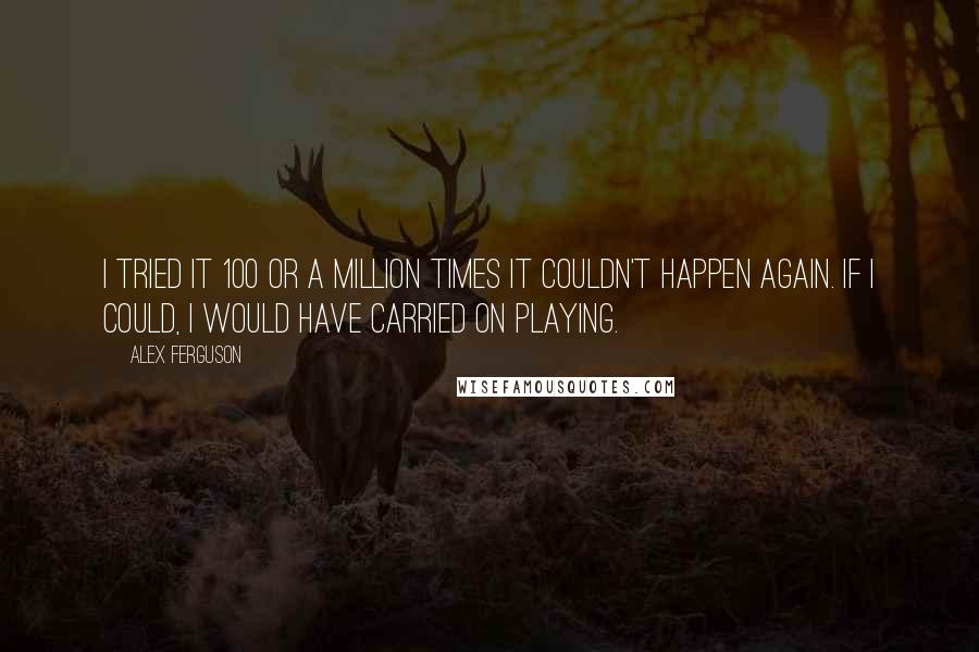 Alex Ferguson Quotes: I tried it 100 or a million times it couldn't happen again. If I could, I would have carried on playing.