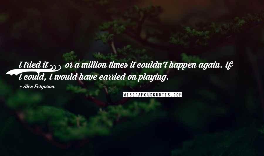 Alex Ferguson Quotes: I tried it 100 or a million times it couldn't happen again. If I could, I would have carried on playing.