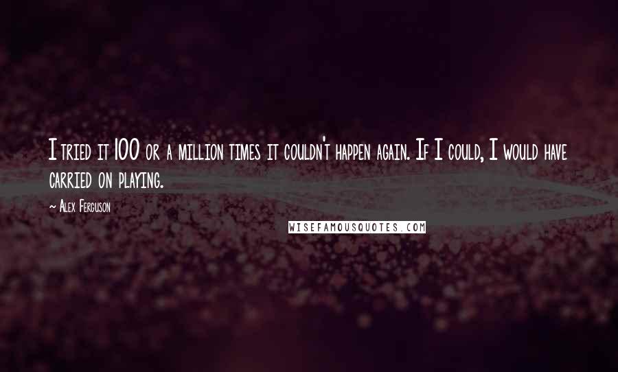 Alex Ferguson Quotes: I tried it 100 or a million times it couldn't happen again. If I could, I would have carried on playing.