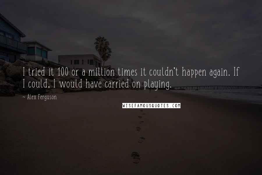 Alex Ferguson Quotes: I tried it 100 or a million times it couldn't happen again. If I could, I would have carried on playing.