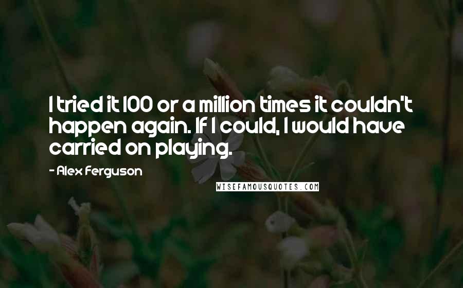Alex Ferguson Quotes: I tried it 100 or a million times it couldn't happen again. If I could, I would have carried on playing.